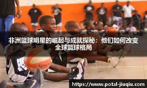非洲篮球明星的崛起与成就探秘：他们如何改变全球篮球格局