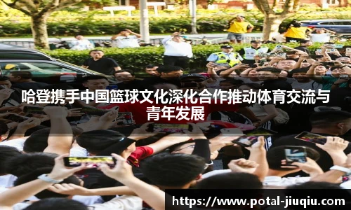 哈登携手中国篮球文化深化合作推动体育交流与青年发展