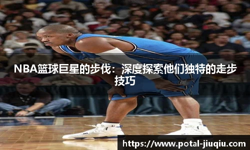 NBA篮球巨星的步伐：深度探索他们独特的走步技巧