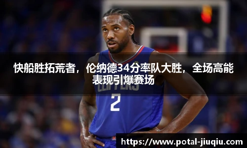 快船胜拓荒者，伦纳德34分率队大胜，全场高能表现引爆赛场