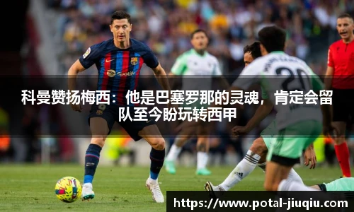 科曼赞扬梅西：他是巴塞罗那的灵魂，肯定会留队至今盼玩转西甲