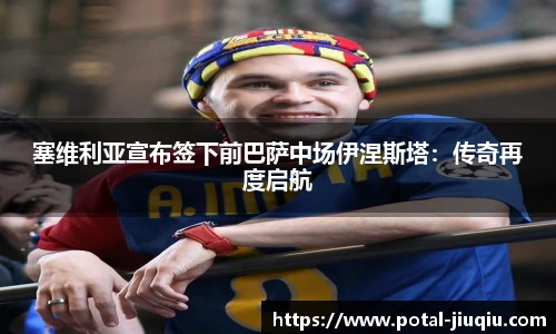 塞维利亚宣布签下前巴萨中场伊涅斯塔：传奇再度启航