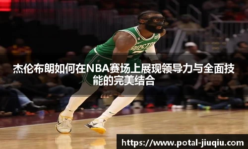 杰伦布朗如何在NBA赛场上展现领导力与全面技能的完美结合