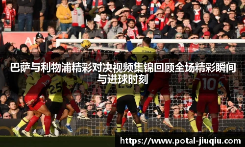 巴萨与利物浦精彩对决视频集锦回顾全场精彩瞬间与进球时刻
