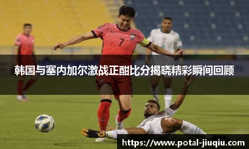 韩国与塞内加尔激战正酣比分揭晓精彩瞬间回顾