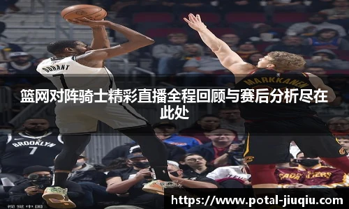 篮网对阵骑士精彩直播全程回顾与赛后分析尽在此处