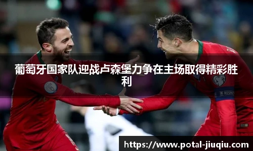 葡萄牙国家队迎战卢森堡力争在主场取得精彩胜利